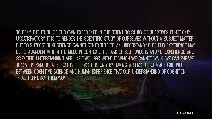 Evan Thompson Quotes: To Deny The Truth Of Our Own Experience In The Scientific Study Of Ourselves Is Not Only Unsatisfactory; It Is