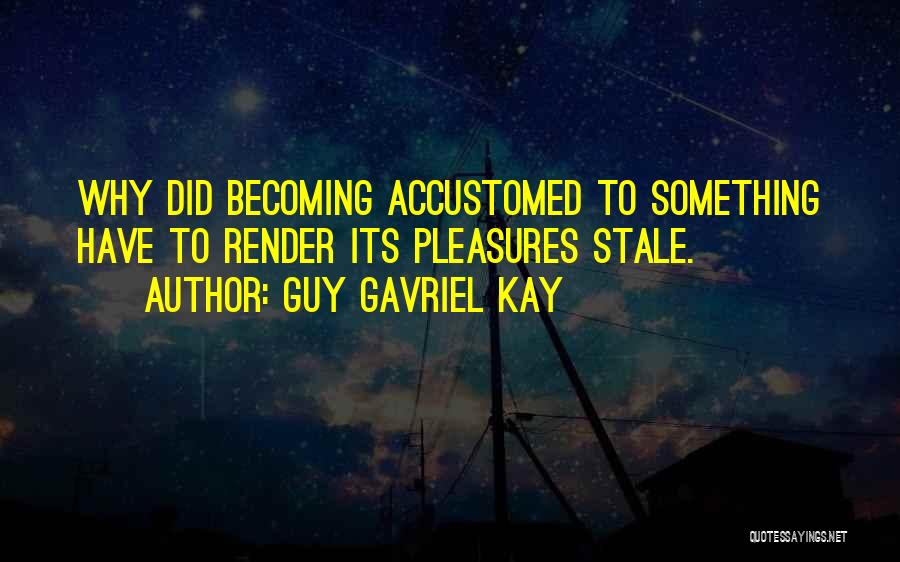 Guy Gavriel Kay Quotes: Why Did Becoming Accustomed To Something Have To Render Its Pleasures Stale.