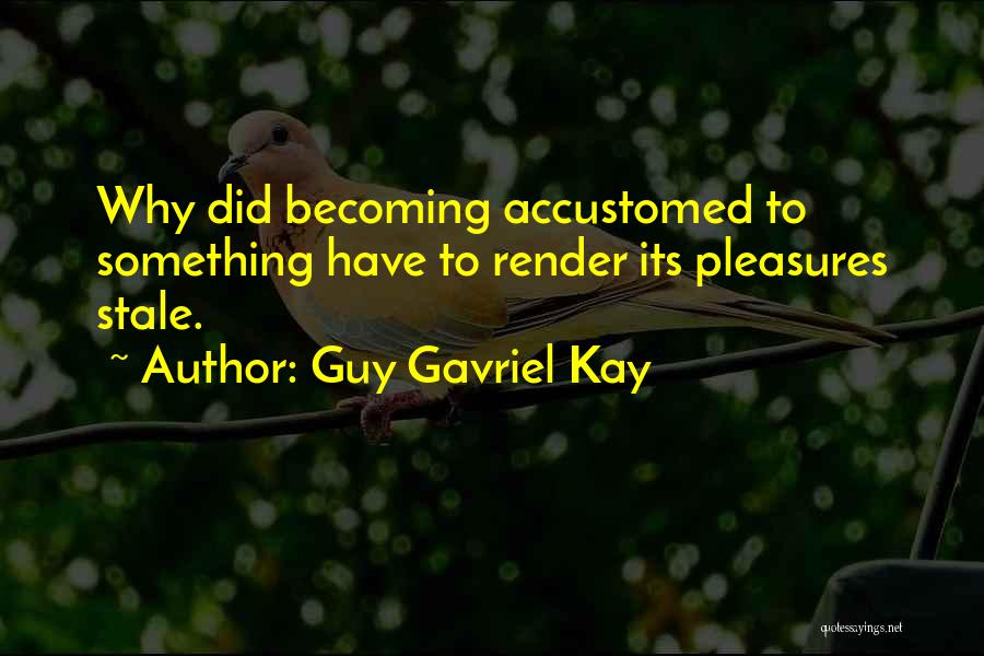 Guy Gavriel Kay Quotes: Why Did Becoming Accustomed To Something Have To Render Its Pleasures Stale.