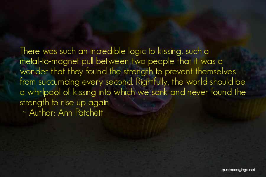 Ann Patchett Quotes: There Was Such An Incredible Logic To Kissing, Such A Metal-to-magnet Pull Between Two People That It Was A Wonder