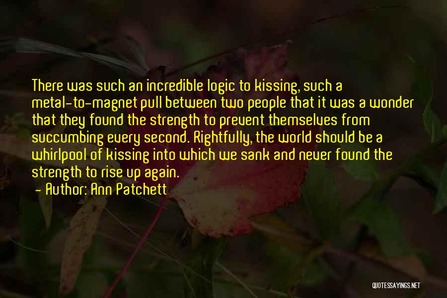 Ann Patchett Quotes: There Was Such An Incredible Logic To Kissing, Such A Metal-to-magnet Pull Between Two People That It Was A Wonder