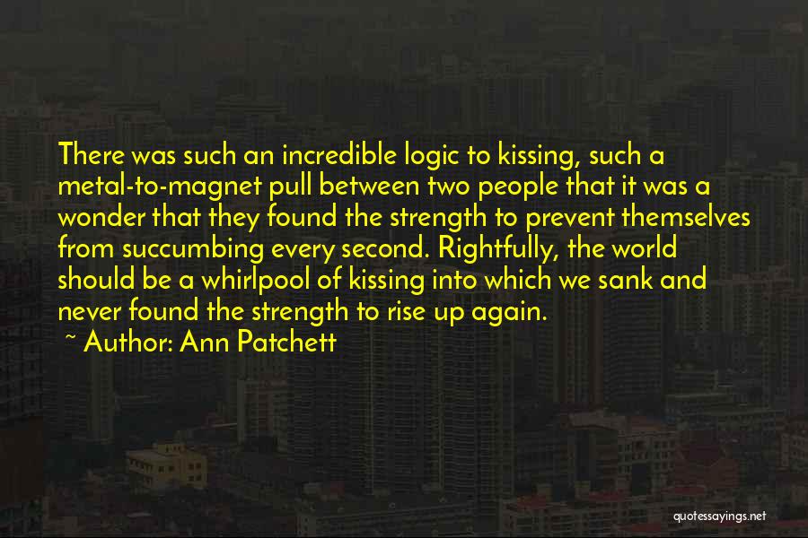 Ann Patchett Quotes: There Was Such An Incredible Logic To Kissing, Such A Metal-to-magnet Pull Between Two People That It Was A Wonder