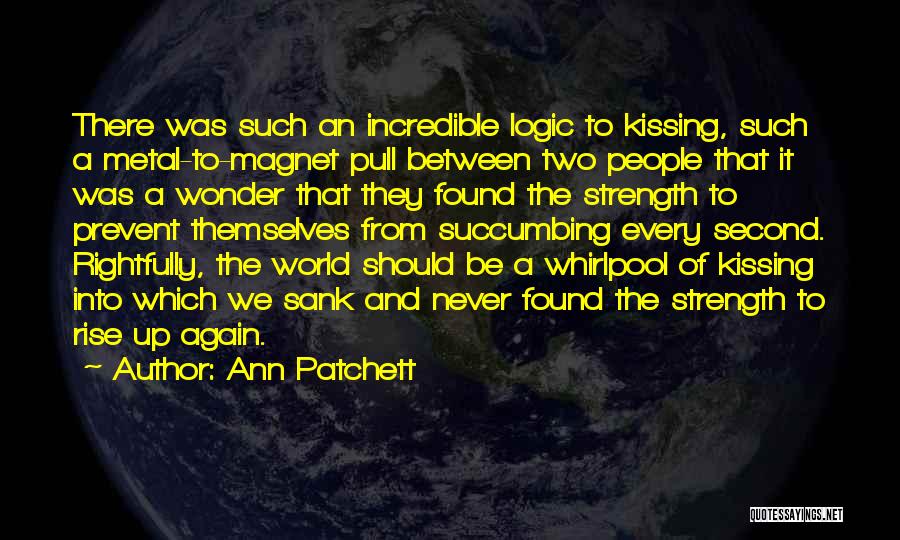 Ann Patchett Quotes: There Was Such An Incredible Logic To Kissing, Such A Metal-to-magnet Pull Between Two People That It Was A Wonder