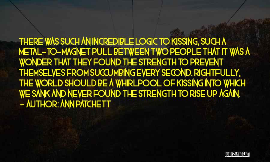 Ann Patchett Quotes: There Was Such An Incredible Logic To Kissing, Such A Metal-to-magnet Pull Between Two People That It Was A Wonder