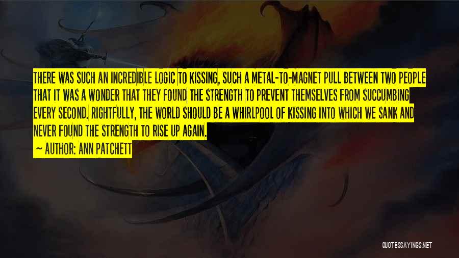 Ann Patchett Quotes: There Was Such An Incredible Logic To Kissing, Such A Metal-to-magnet Pull Between Two People That It Was A Wonder