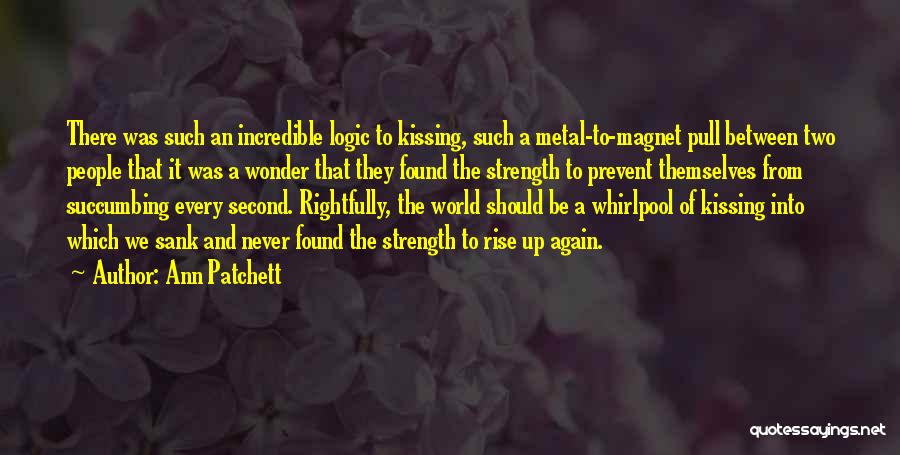 Ann Patchett Quotes: There Was Such An Incredible Logic To Kissing, Such A Metal-to-magnet Pull Between Two People That It Was A Wonder