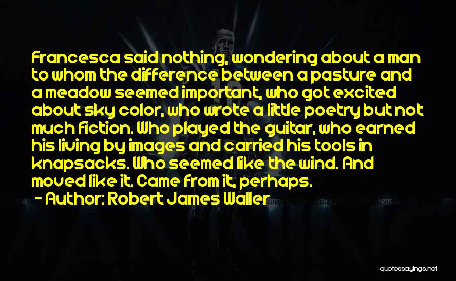 Robert James Waller Quotes: Francesca Said Nothing, Wondering About A Man To Whom The Difference Between A Pasture And A Meadow Seemed Important, Who