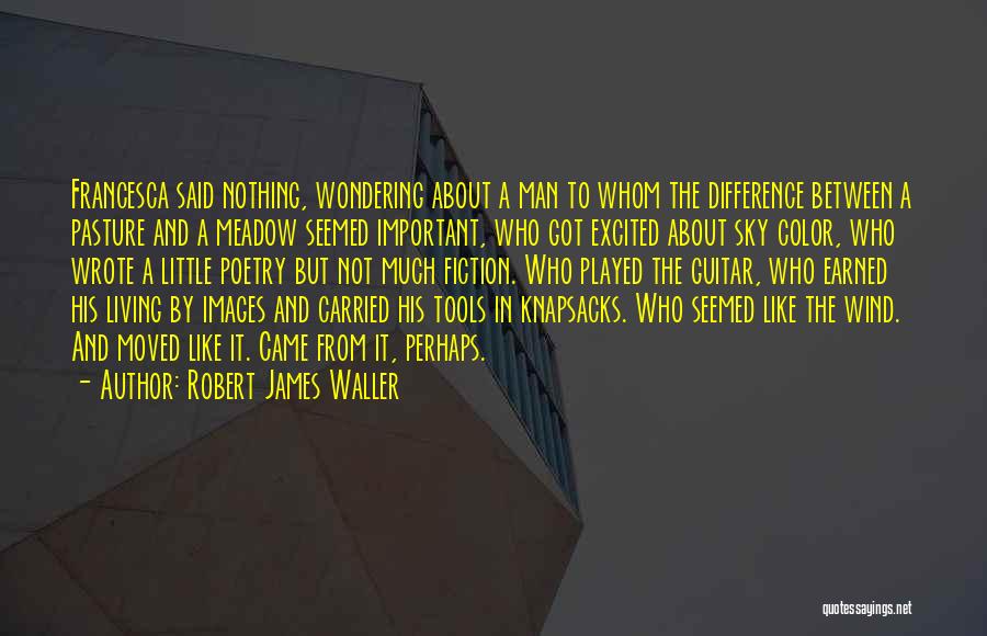 Robert James Waller Quotes: Francesca Said Nothing, Wondering About A Man To Whom The Difference Between A Pasture And A Meadow Seemed Important, Who