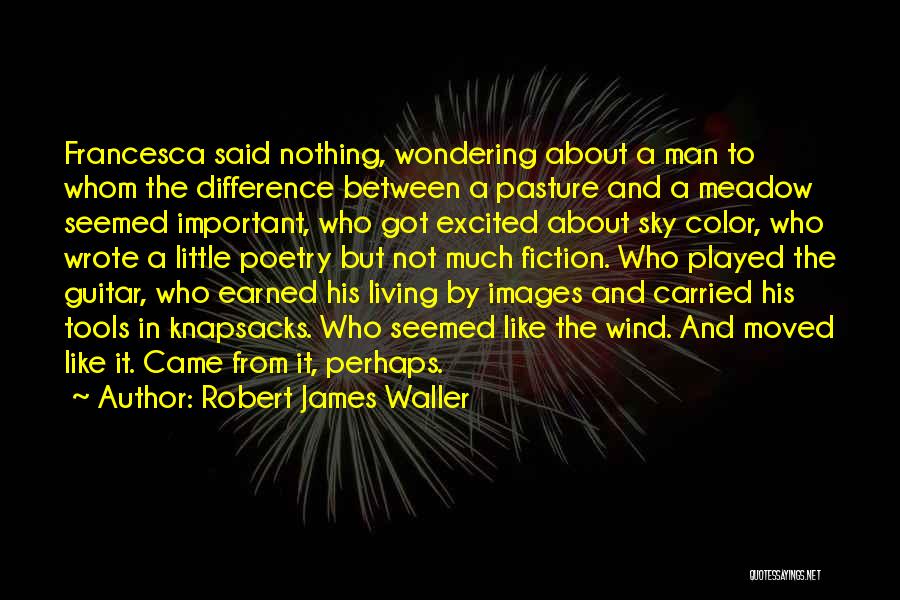Robert James Waller Quotes: Francesca Said Nothing, Wondering About A Man To Whom The Difference Between A Pasture And A Meadow Seemed Important, Who