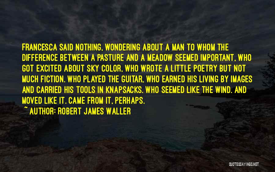 Robert James Waller Quotes: Francesca Said Nothing, Wondering About A Man To Whom The Difference Between A Pasture And A Meadow Seemed Important, Who