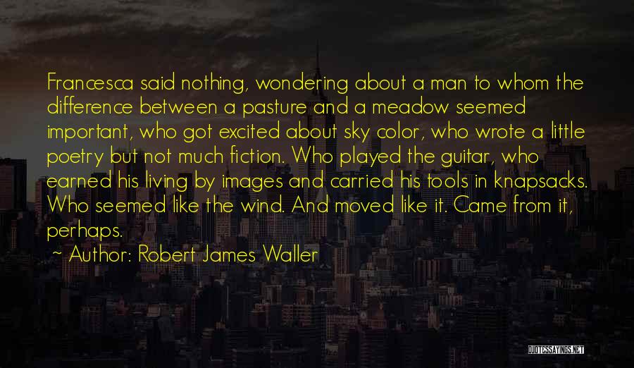 Robert James Waller Quotes: Francesca Said Nothing, Wondering About A Man To Whom The Difference Between A Pasture And A Meadow Seemed Important, Who
