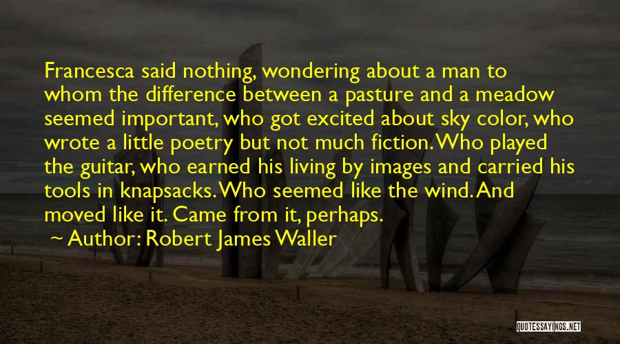 Robert James Waller Quotes: Francesca Said Nothing, Wondering About A Man To Whom The Difference Between A Pasture And A Meadow Seemed Important, Who