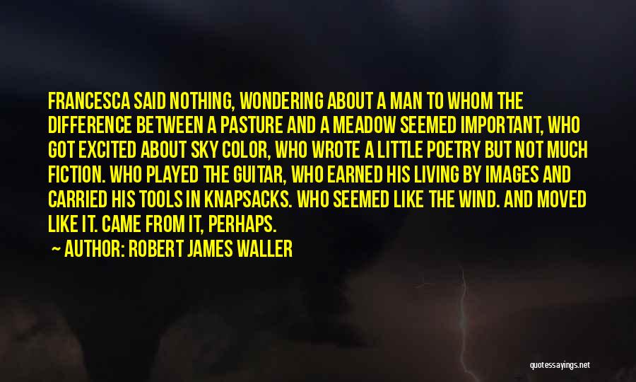 Robert James Waller Quotes: Francesca Said Nothing, Wondering About A Man To Whom The Difference Between A Pasture And A Meadow Seemed Important, Who