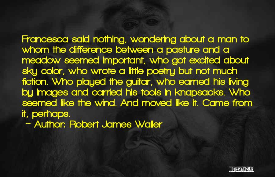Robert James Waller Quotes: Francesca Said Nothing, Wondering About A Man To Whom The Difference Between A Pasture And A Meadow Seemed Important, Who