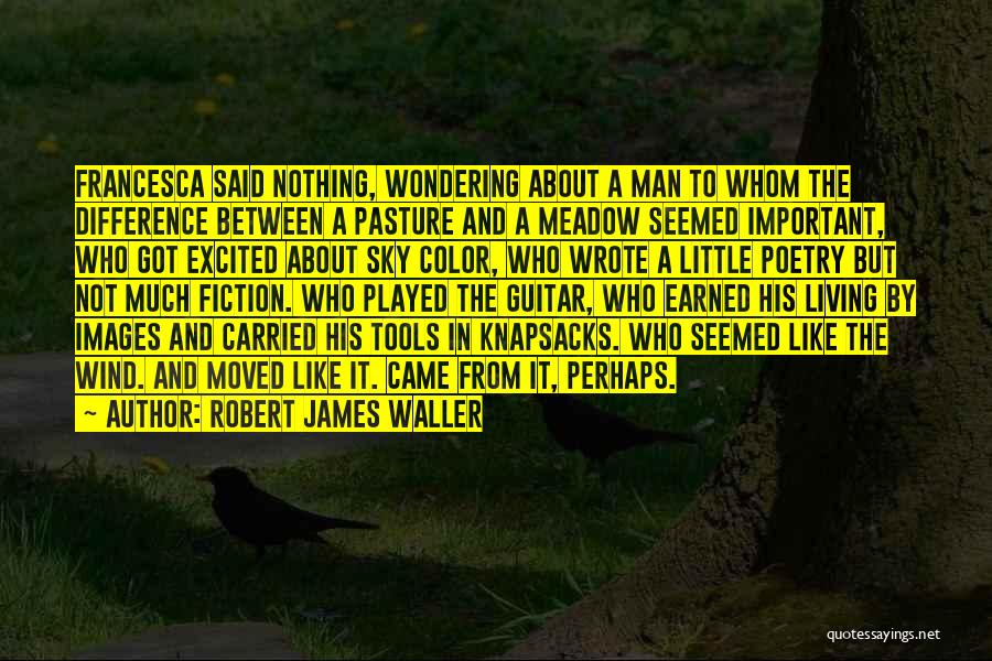 Robert James Waller Quotes: Francesca Said Nothing, Wondering About A Man To Whom The Difference Between A Pasture And A Meadow Seemed Important, Who
