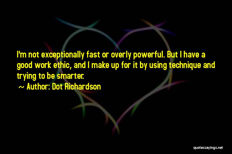 Dot Richardson Quotes: I'm Not Exceptionally Fast Or Overly Powerful. But I Have A Good Work Ethic, And I Make Up For It