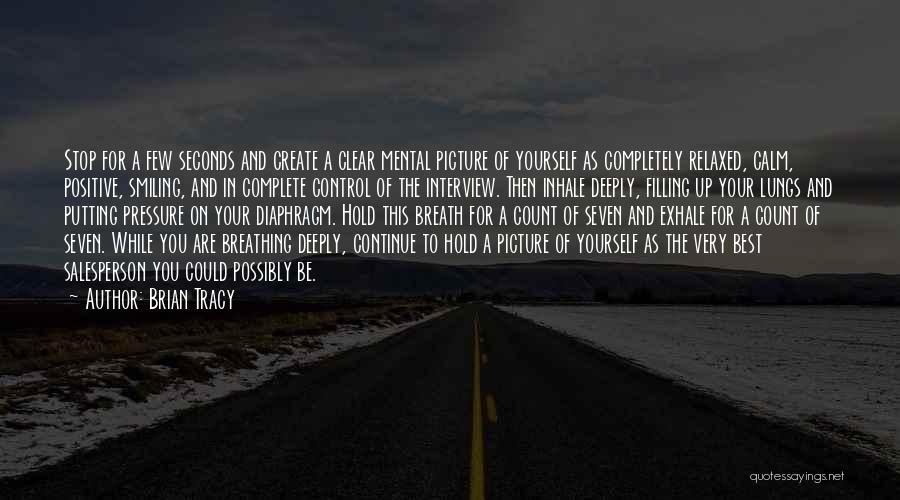 Brian Tracy Quotes: Stop For A Few Seconds And Create A Clear Mental Picture Of Yourself As Completely Relaxed, Calm, Positive, Smiling, And