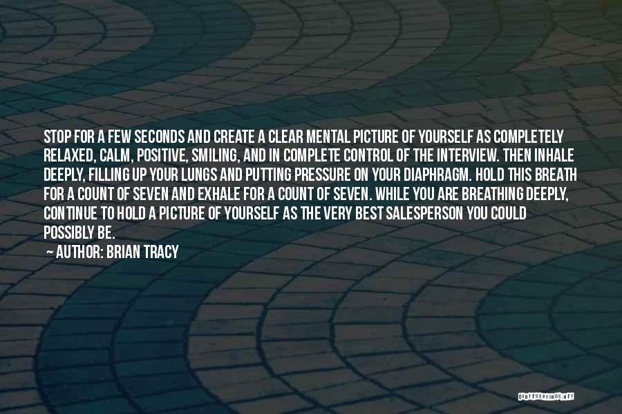 Brian Tracy Quotes: Stop For A Few Seconds And Create A Clear Mental Picture Of Yourself As Completely Relaxed, Calm, Positive, Smiling, And