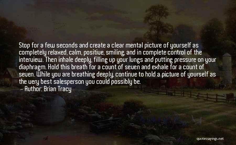 Brian Tracy Quotes: Stop For A Few Seconds And Create A Clear Mental Picture Of Yourself As Completely Relaxed, Calm, Positive, Smiling, And