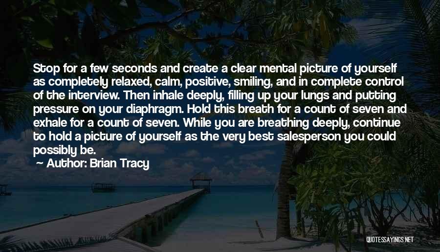 Brian Tracy Quotes: Stop For A Few Seconds And Create A Clear Mental Picture Of Yourself As Completely Relaxed, Calm, Positive, Smiling, And