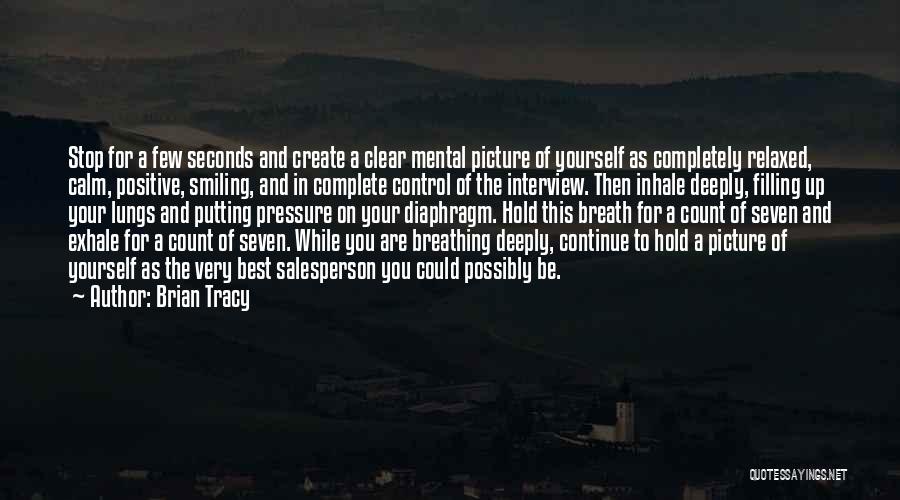 Brian Tracy Quotes: Stop For A Few Seconds And Create A Clear Mental Picture Of Yourself As Completely Relaxed, Calm, Positive, Smiling, And