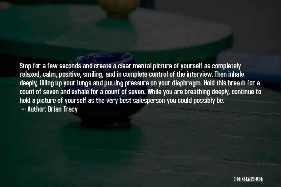 Brian Tracy Quotes: Stop For A Few Seconds And Create A Clear Mental Picture Of Yourself As Completely Relaxed, Calm, Positive, Smiling, And