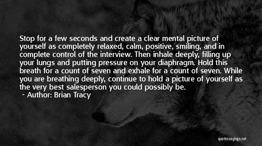 Brian Tracy Quotes: Stop For A Few Seconds And Create A Clear Mental Picture Of Yourself As Completely Relaxed, Calm, Positive, Smiling, And