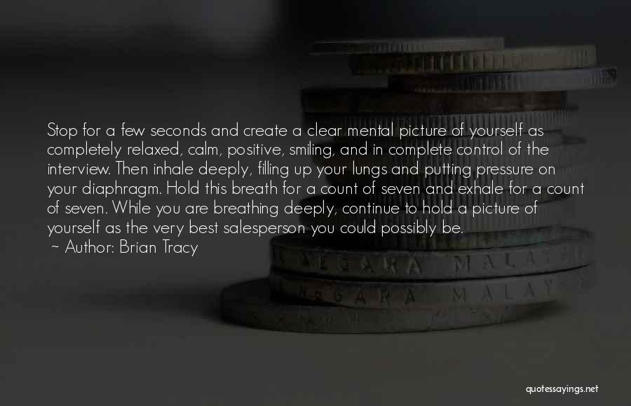 Brian Tracy Quotes: Stop For A Few Seconds And Create A Clear Mental Picture Of Yourself As Completely Relaxed, Calm, Positive, Smiling, And