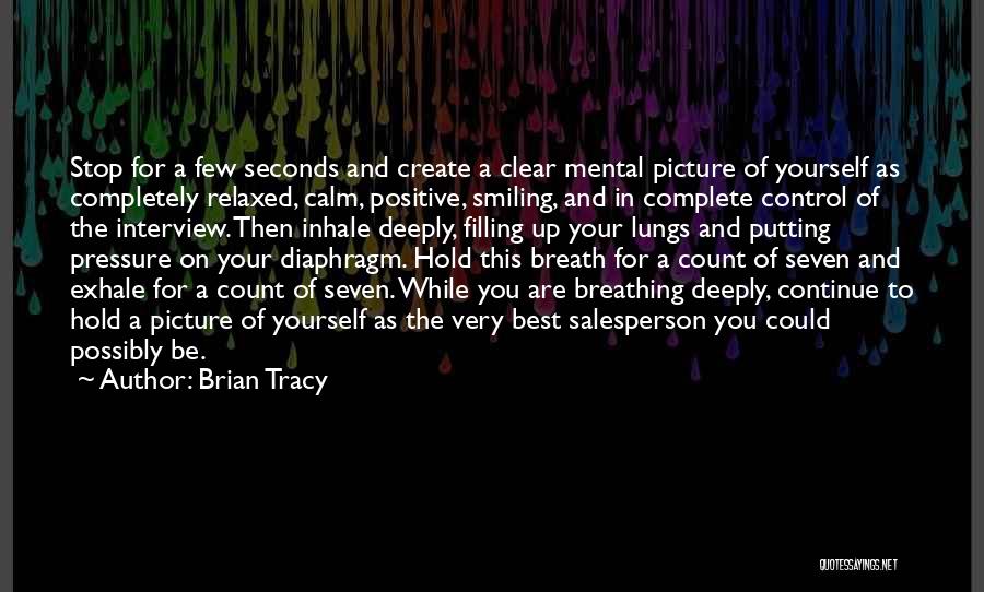 Brian Tracy Quotes: Stop For A Few Seconds And Create A Clear Mental Picture Of Yourself As Completely Relaxed, Calm, Positive, Smiling, And