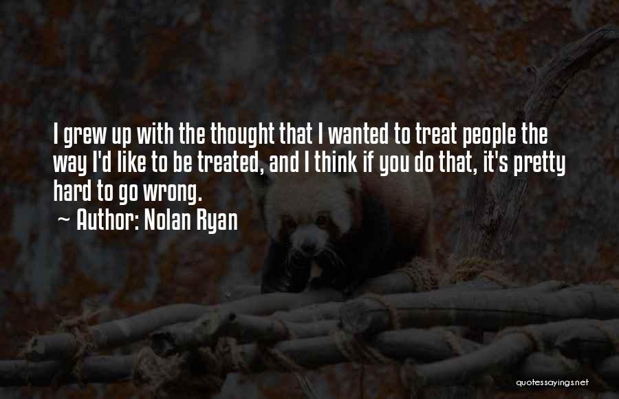 Nolan Ryan Quotes: I Grew Up With The Thought That I Wanted To Treat People The Way I'd Like To Be Treated, And