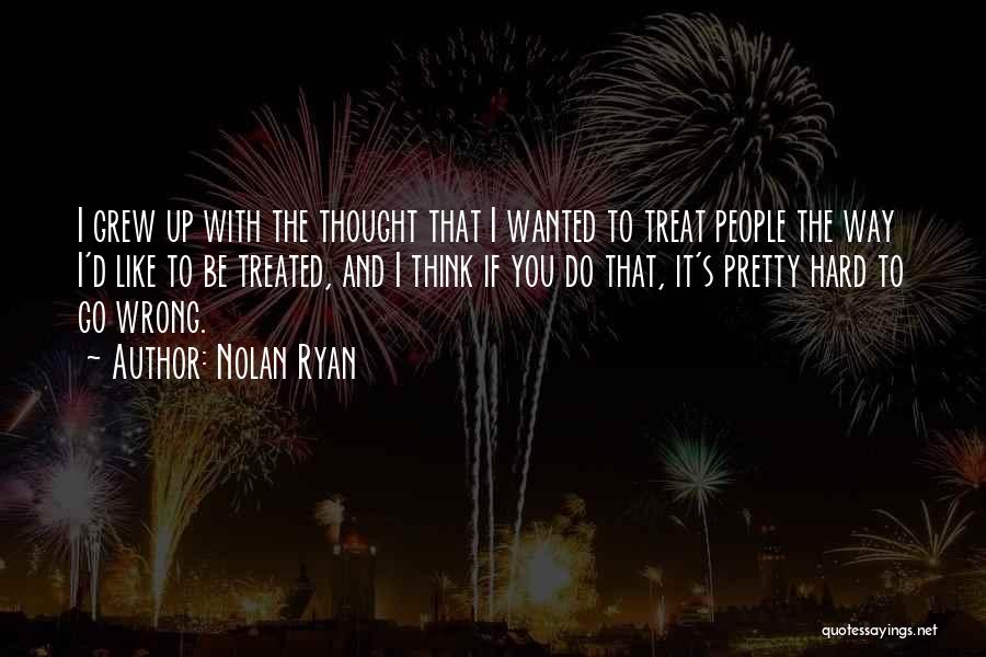 Nolan Ryan Quotes: I Grew Up With The Thought That I Wanted To Treat People The Way I'd Like To Be Treated, And