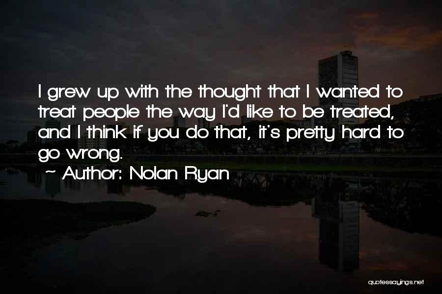 Nolan Ryan Quotes: I Grew Up With The Thought That I Wanted To Treat People The Way I'd Like To Be Treated, And