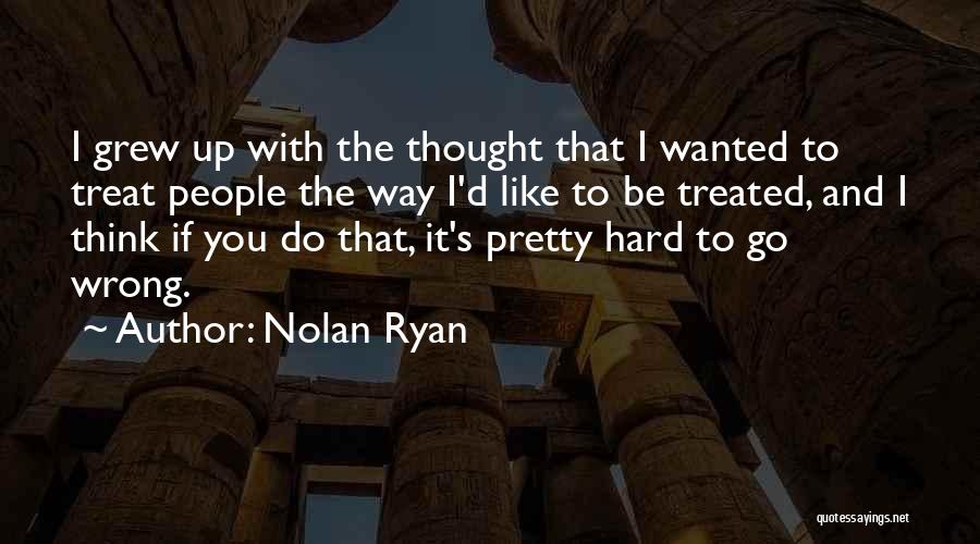 Nolan Ryan Quotes: I Grew Up With The Thought That I Wanted To Treat People The Way I'd Like To Be Treated, And