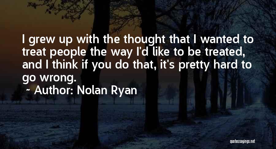 Nolan Ryan Quotes: I Grew Up With The Thought That I Wanted To Treat People The Way I'd Like To Be Treated, And