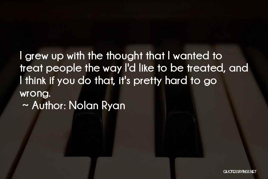 Nolan Ryan Quotes: I Grew Up With The Thought That I Wanted To Treat People The Way I'd Like To Be Treated, And