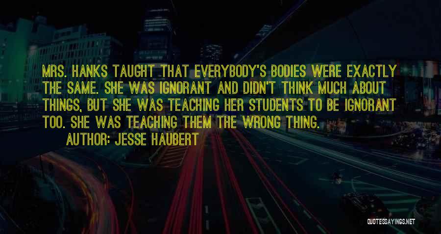 Jesse Haubert Quotes: Mrs. Hanks Taught That Everybody's Bodies Were Exactly The Same. She Was Ignorant And Didn't Think Much About Things, But