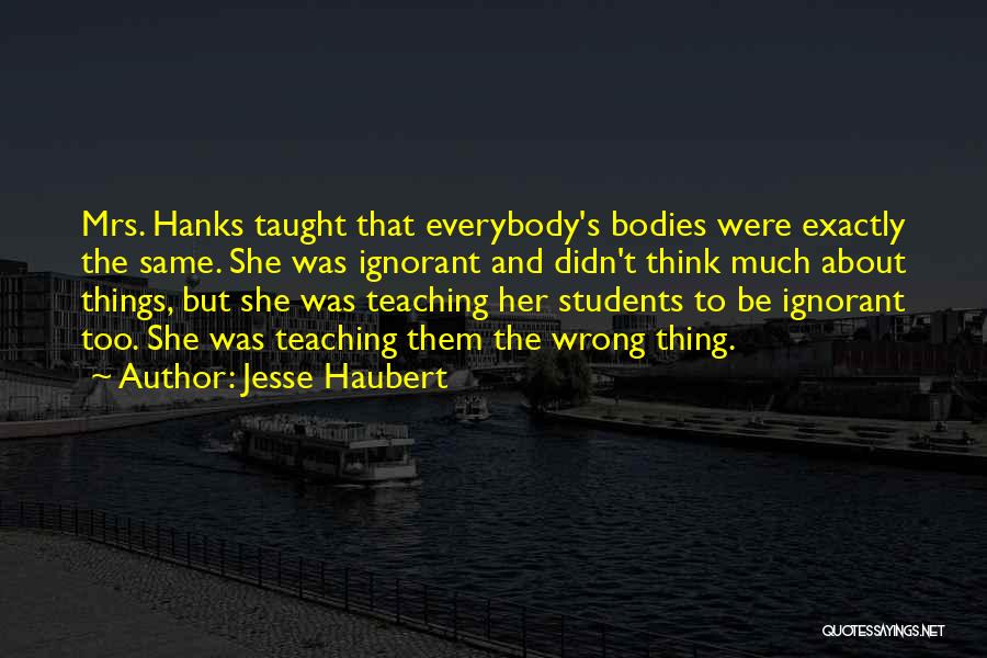 Jesse Haubert Quotes: Mrs. Hanks Taught That Everybody's Bodies Were Exactly The Same. She Was Ignorant And Didn't Think Much About Things, But