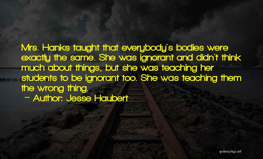 Jesse Haubert Quotes: Mrs. Hanks Taught That Everybody's Bodies Were Exactly The Same. She Was Ignorant And Didn't Think Much About Things, But