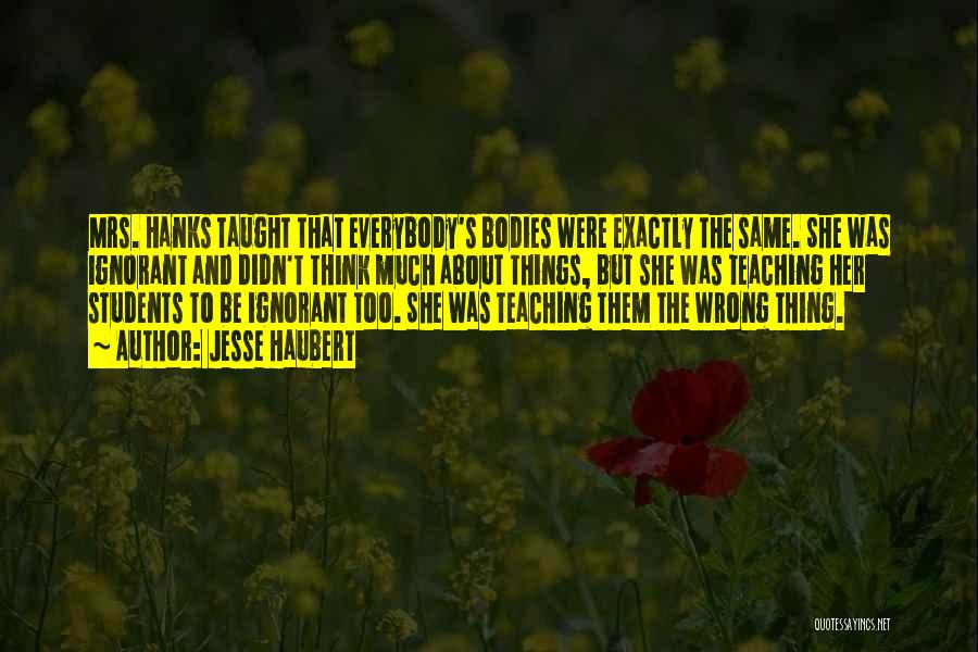 Jesse Haubert Quotes: Mrs. Hanks Taught That Everybody's Bodies Were Exactly The Same. She Was Ignorant And Didn't Think Much About Things, But