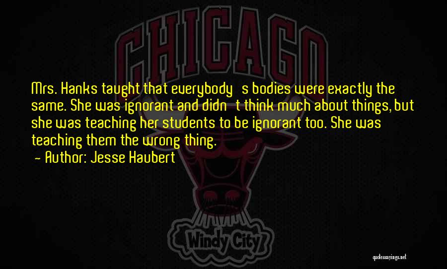 Jesse Haubert Quotes: Mrs. Hanks Taught That Everybody's Bodies Were Exactly The Same. She Was Ignorant And Didn't Think Much About Things, But