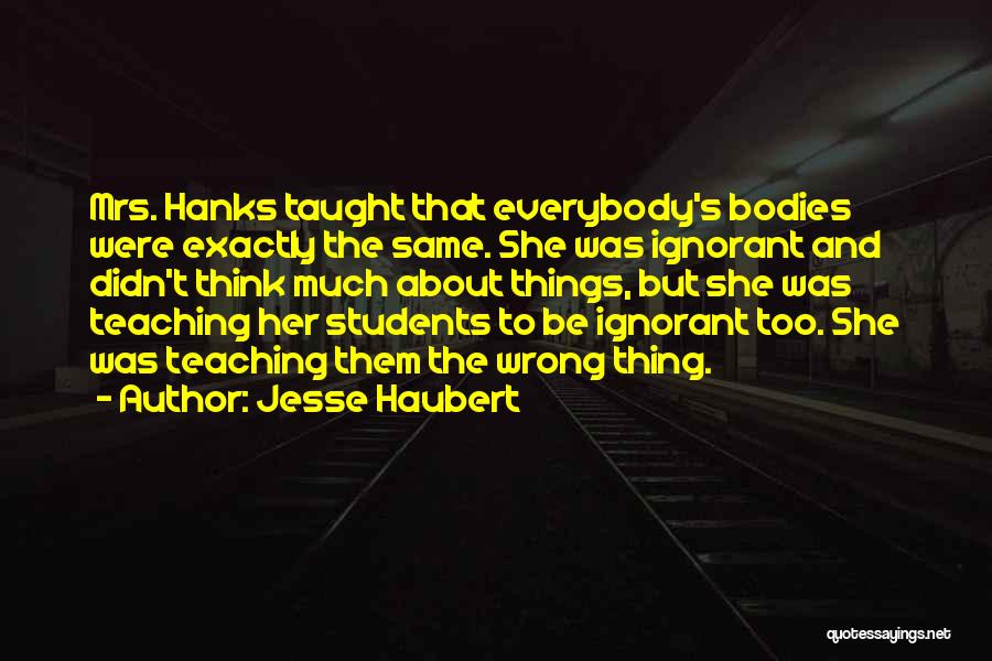 Jesse Haubert Quotes: Mrs. Hanks Taught That Everybody's Bodies Were Exactly The Same. She Was Ignorant And Didn't Think Much About Things, But