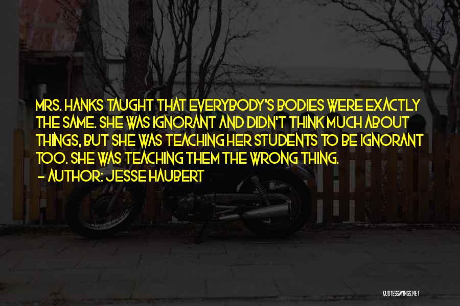 Jesse Haubert Quotes: Mrs. Hanks Taught That Everybody's Bodies Were Exactly The Same. She Was Ignorant And Didn't Think Much About Things, But