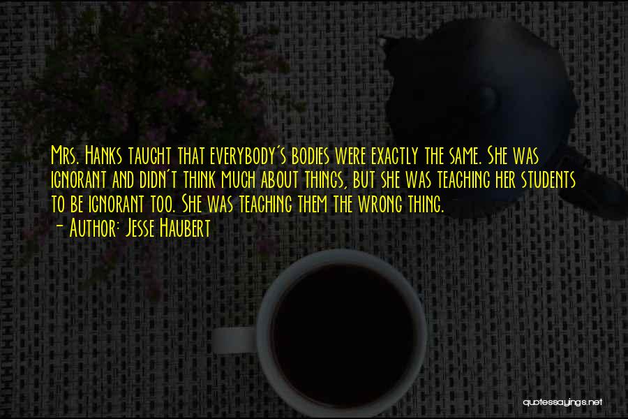 Jesse Haubert Quotes: Mrs. Hanks Taught That Everybody's Bodies Were Exactly The Same. She Was Ignorant And Didn't Think Much About Things, But