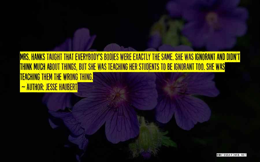 Jesse Haubert Quotes: Mrs. Hanks Taught That Everybody's Bodies Were Exactly The Same. She Was Ignorant And Didn't Think Much About Things, But