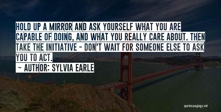 Sylvia Earle Quotes: Hold Up A Mirror And Ask Yourself What You Are Capable Of Doing, And What You Really Care About. Then