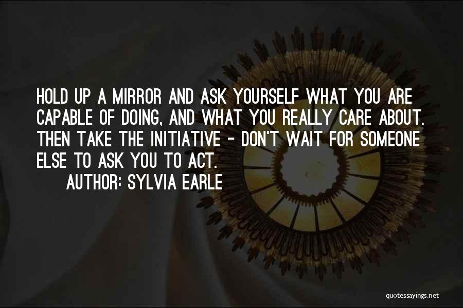 Sylvia Earle Quotes: Hold Up A Mirror And Ask Yourself What You Are Capable Of Doing, And What You Really Care About. Then