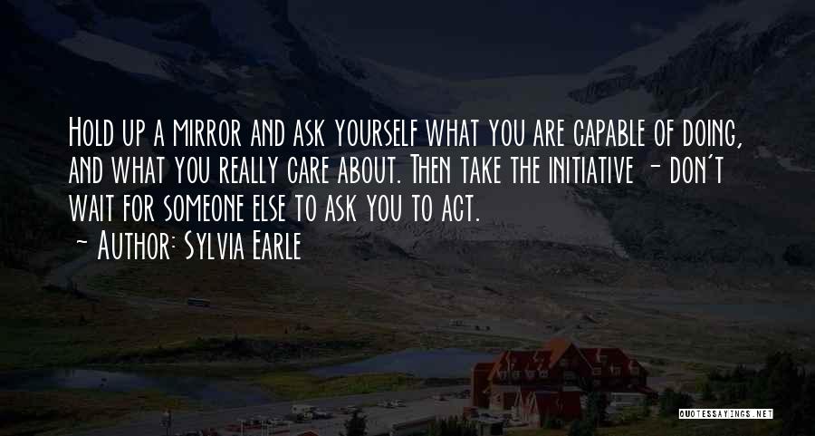 Sylvia Earle Quotes: Hold Up A Mirror And Ask Yourself What You Are Capable Of Doing, And What You Really Care About. Then