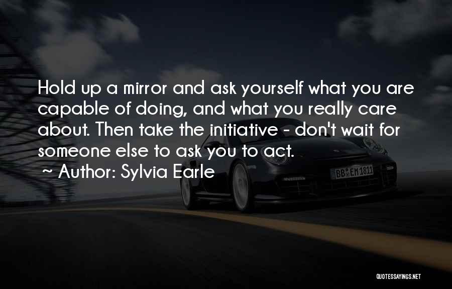 Sylvia Earle Quotes: Hold Up A Mirror And Ask Yourself What You Are Capable Of Doing, And What You Really Care About. Then