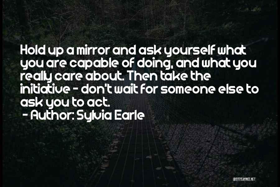 Sylvia Earle Quotes: Hold Up A Mirror And Ask Yourself What You Are Capable Of Doing, And What You Really Care About. Then