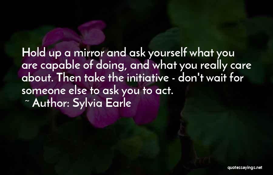 Sylvia Earle Quotes: Hold Up A Mirror And Ask Yourself What You Are Capable Of Doing, And What You Really Care About. Then